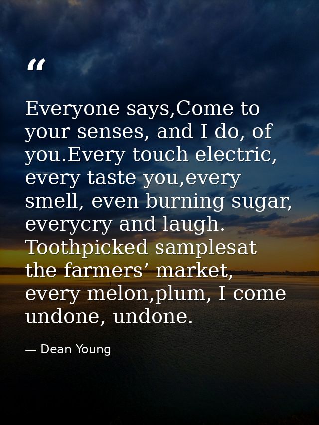 Everyone says,Come to your senses, and I do, of you.Every touch electric, every taste you,every smell, even burning suga — Dean Young