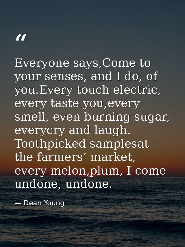 Everyone says,Come to your senses, and I do, of you.Every touch electric, every taste you,every smell, even burning suga — Dean Young