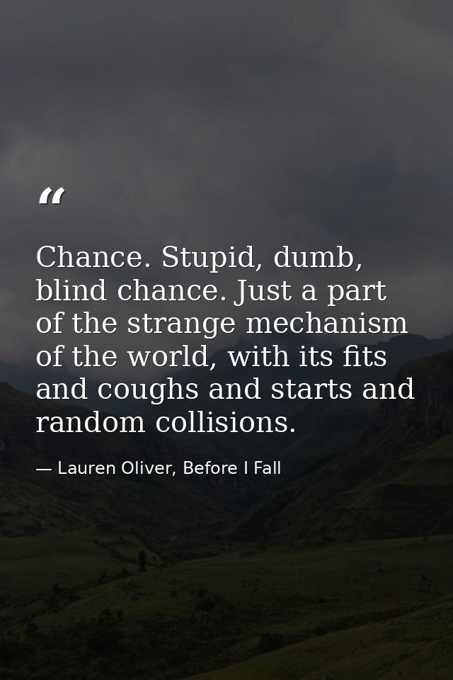 Chance. Stupid, dumb, blind chance. Just a part of the strange mechanism of the world, with its fits and coughs and star — Lauren Oliver, Before I Fall