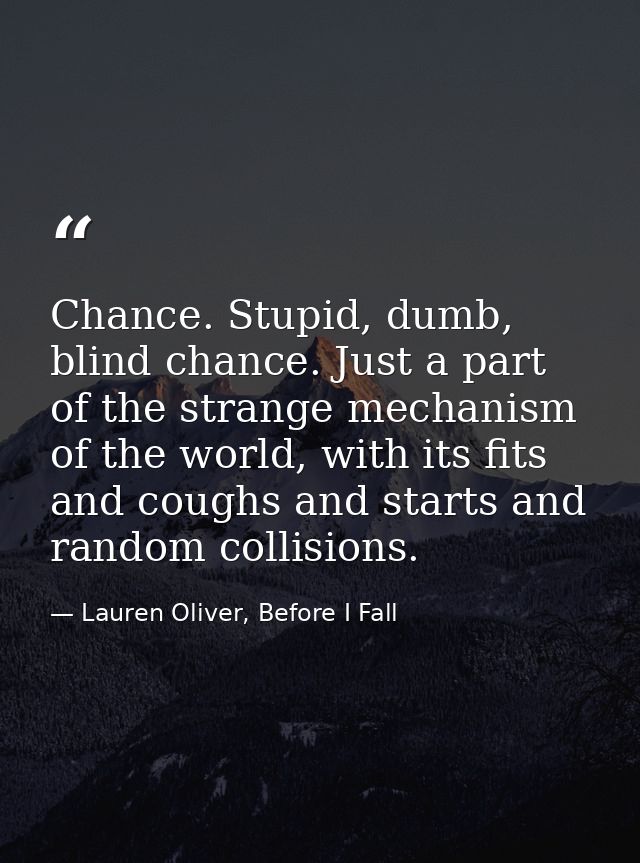 Chance. Stupid, dumb, blind chance. Just a part of the strange mechanism of the world, with its fits and coughs and star — Lauren Oliver, Before I Fall