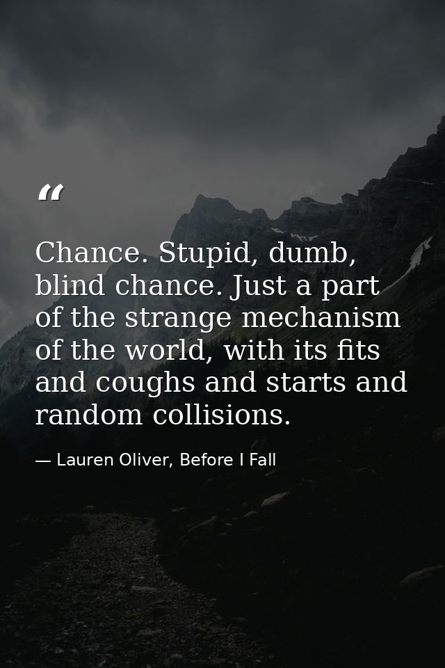 Chance. Stupid, dumb, blind chance. Just a part of the strange mechanism of the world, with its fits and coughs and star — Lauren Oliver, Before I Fall