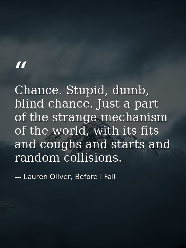 Chance. Stupid, dumb, blind chance. Just a part of the strange mechanism of the world, with its fits and coughs and star — Lauren Oliver, Before I Fall
