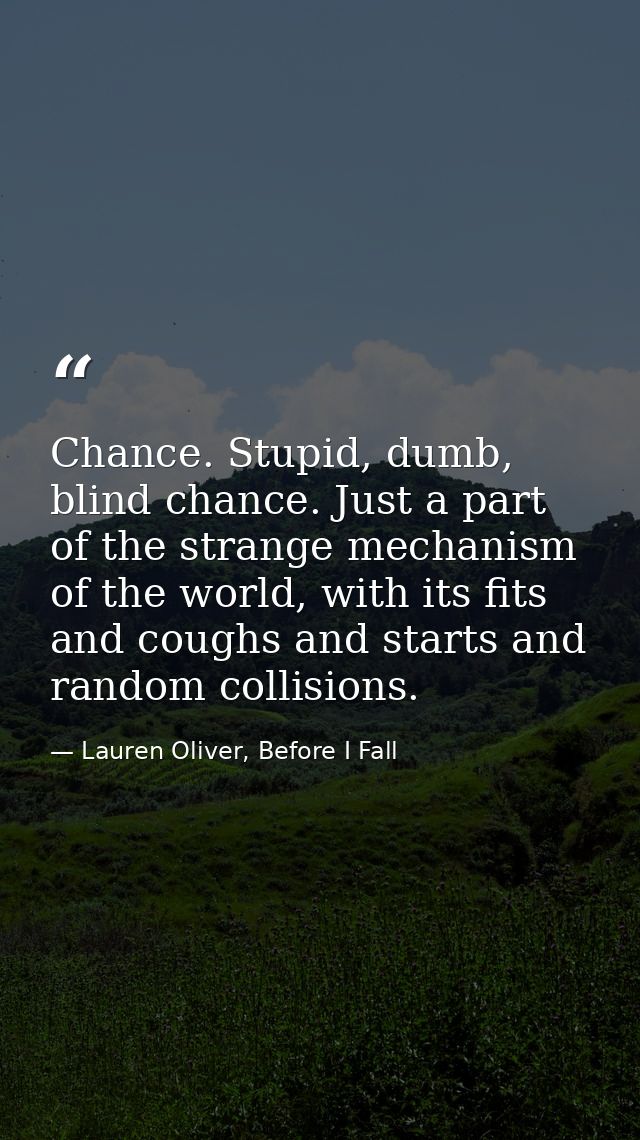 Chance. Stupid, dumb, blind chance. Just a part of the strange mechanism of the world, with its fits and coughs and star — Lauren Oliver, Before I Fall