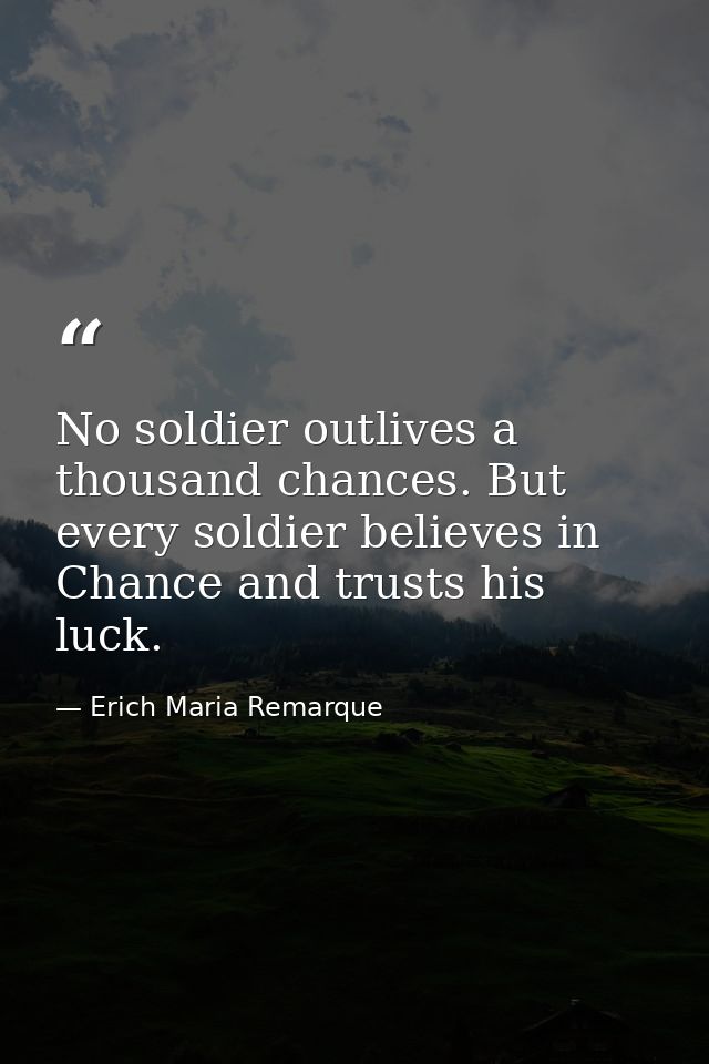 No soldier outlives a thousand chances. But every soldier believes in Chance and trusts his luck. — Erich Maria Remarque