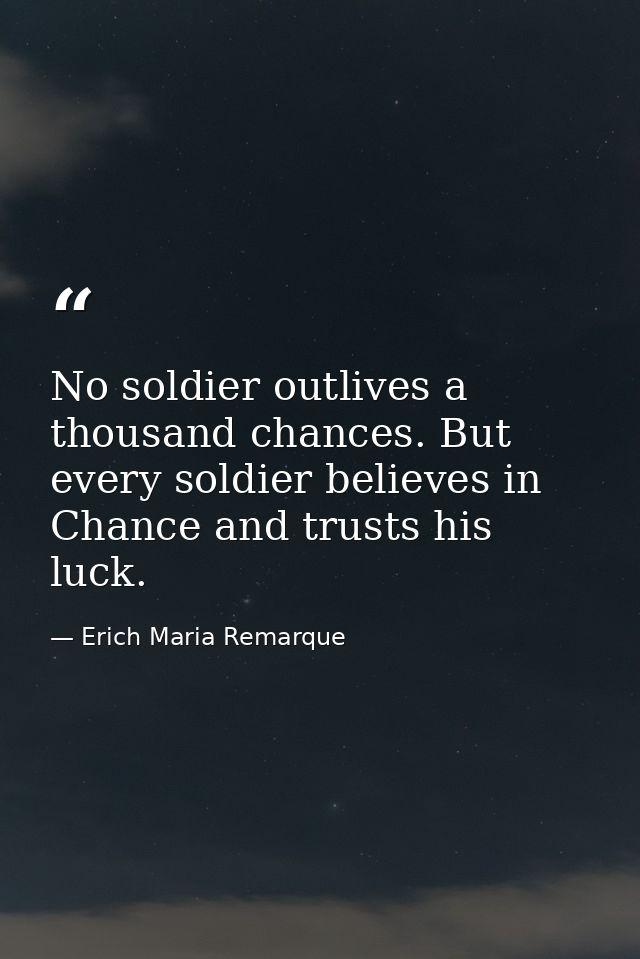 No soldier outlives a thousand chances. But every soldier believes in Chance and trusts his luck. — Erich Maria Remarque