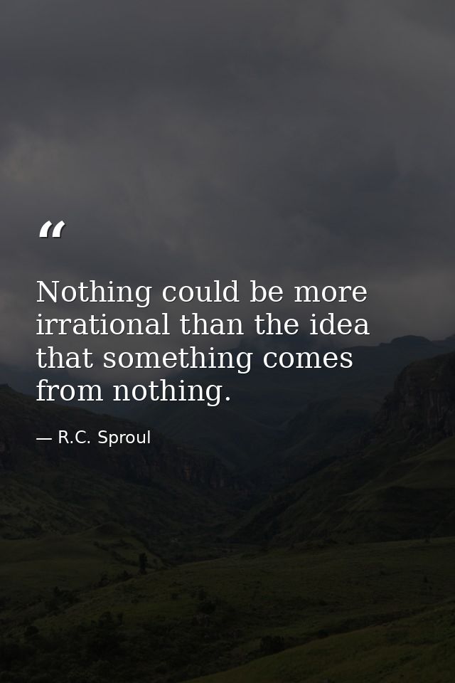 Nothing could be more irrational than the idea that something comes from nothing. — R.C. Sproul