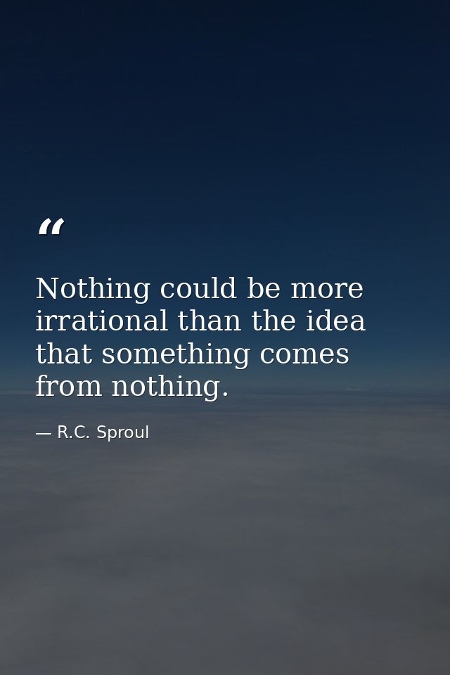 Nothing could be more irrational than the idea that something comes from nothing. — R.C. Sproul