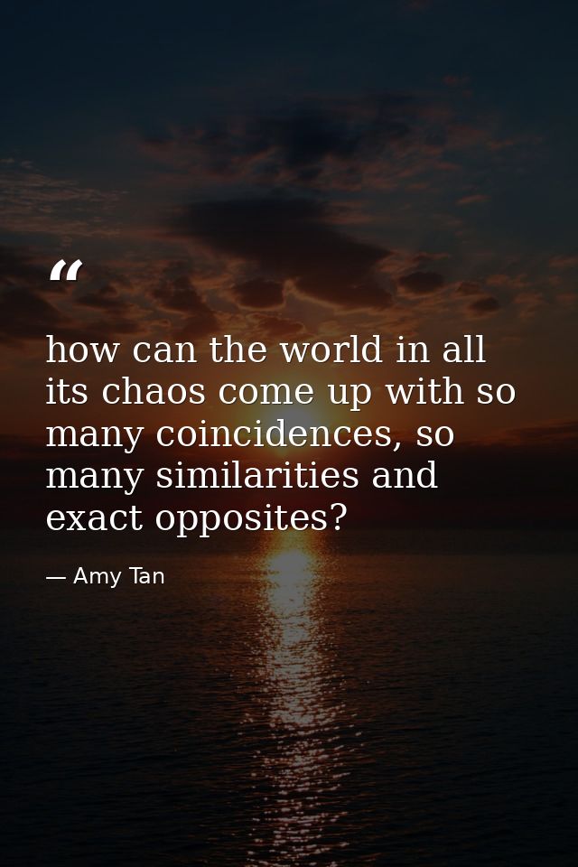 how can the world in all its chaos come up with so many coincidences, so many similarities and exact opposites? — Amy Tan