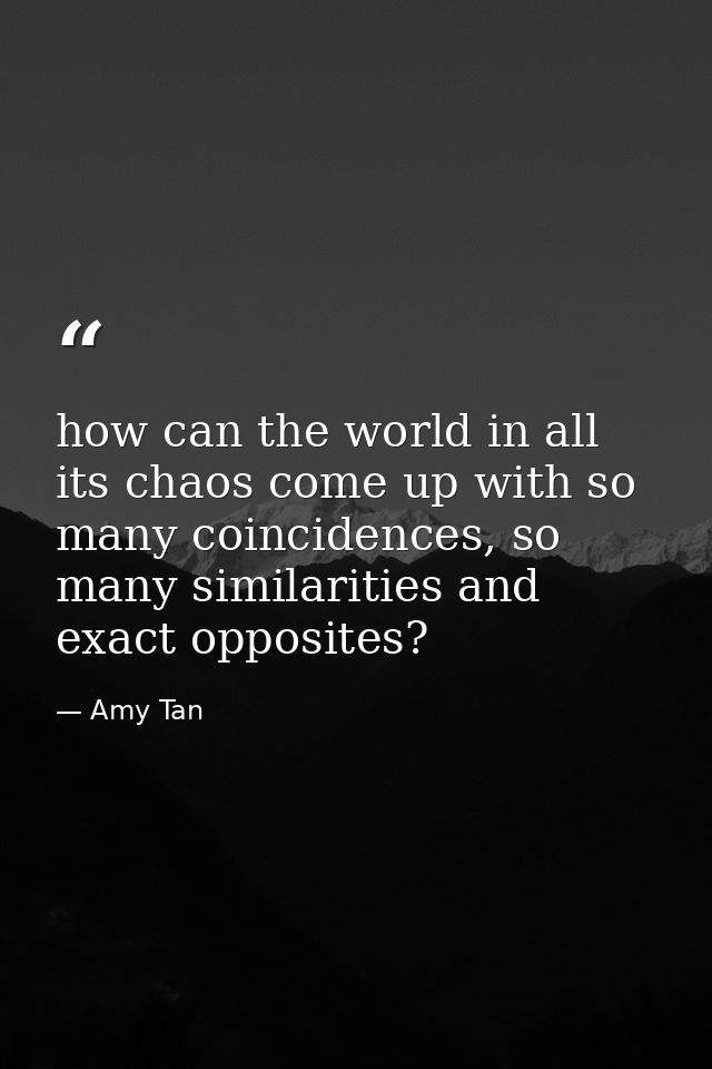 how can the world in all its chaos come up with so many coincidences, so many similarities and exact opposites? — Amy Tan