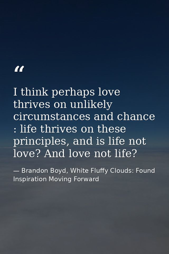 I think perhaps love thrives on unlikely circumstances and chance : life thrives on these principles, and is life not lo — Brandon Boyd, White Fluffy Clouds: Found Inspiration Moving Forward