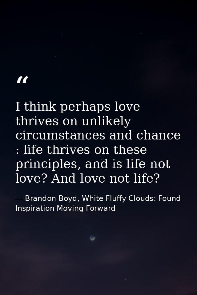 I think perhaps love thrives on unlikely circumstances and chance : life thrives on these principles, and is life not lo — Brandon Boyd, White Fluffy Clouds: Found Inspiration Moving Forward