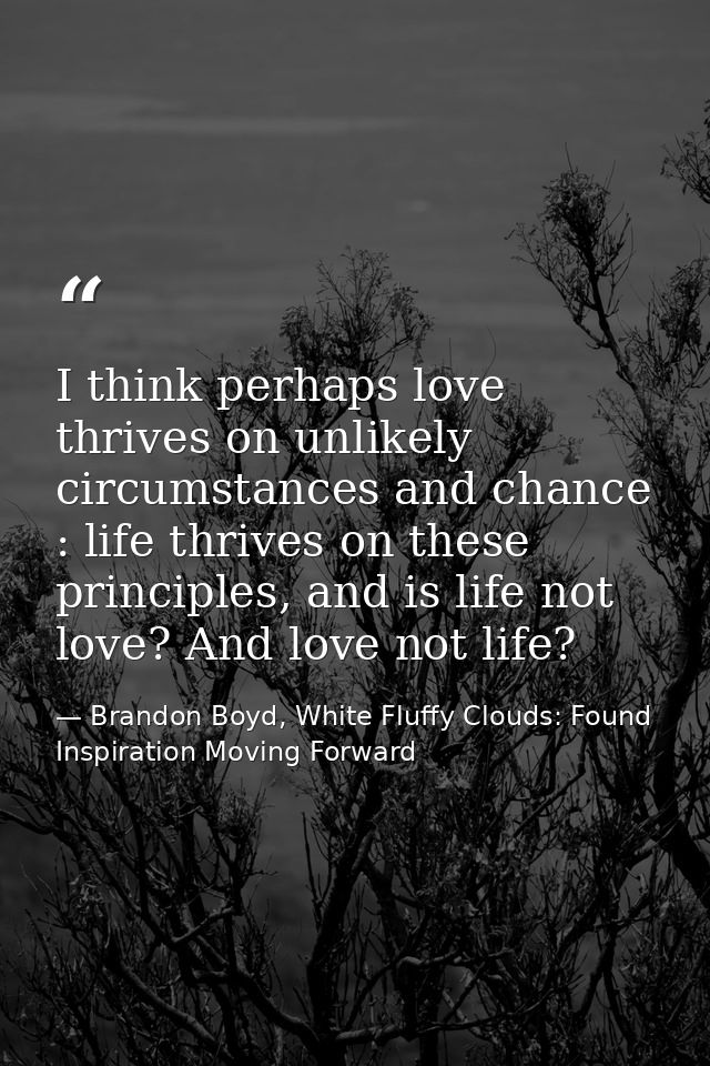 I think perhaps love thrives on unlikely circumstances and chance : life thrives on these principles, and is life not lo — Brandon Boyd, White Fluffy Clouds: Found Inspiration Moving Forward