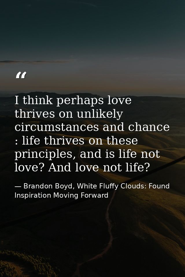 I think perhaps love thrives on unlikely circumstances and chance : life thrives on these principles, and is life not lo — Brandon Boyd, White Fluffy Clouds: Found Inspiration Moving Forward