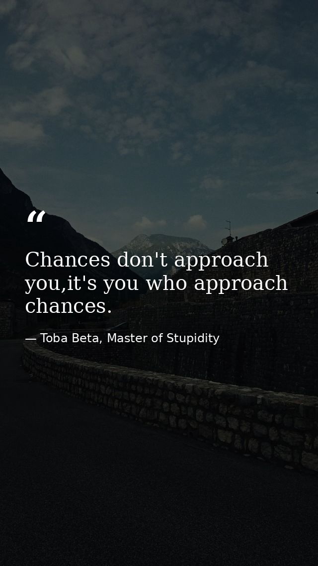 Chances don't approach you,it's you who approach chances. — Toba Beta, Master of Stupidity
