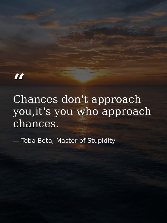 Chances don't approach you,it's you who approach chances. — Toba Beta, Master of Stupidity