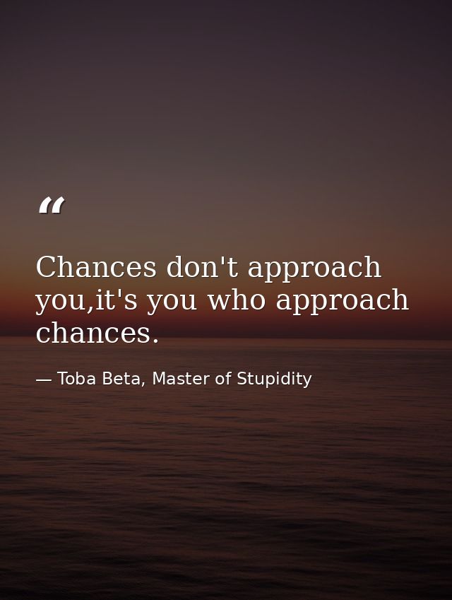 Chances don't approach you,it's you who approach chances. — Toba Beta, Master of Stupidity