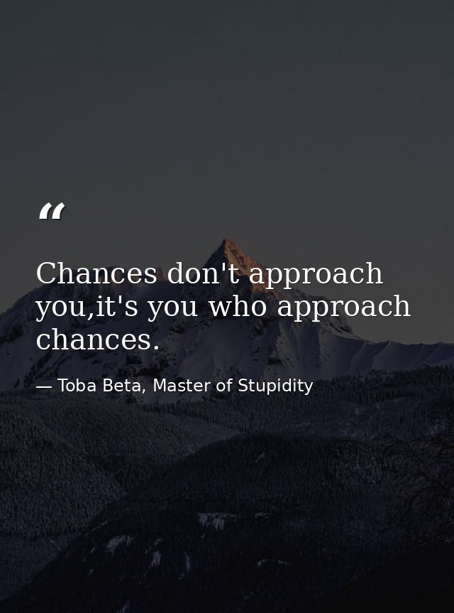 Chances don't approach you,it's you who approach chances. — Toba Beta, Master of Stupidity