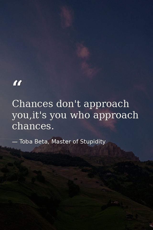 Chances don't approach you,it's you who approach chances. — Toba Beta, Master of Stupidity