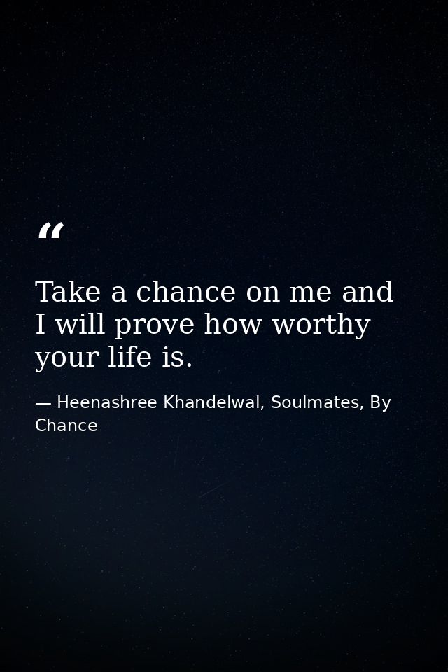 Take a chance on me and I will prove how worthy your life is. — Heenashree Khandelwal, Soulmates, By Chance