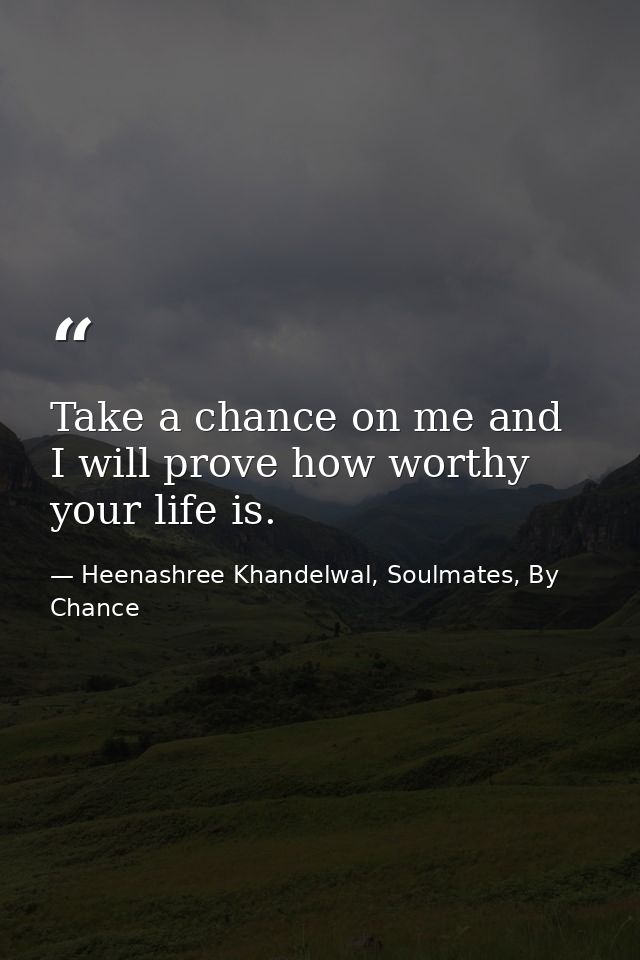 Take a chance on me and I will prove how worthy your life is. — Heenashree Khandelwal, Soulmates, By Chance