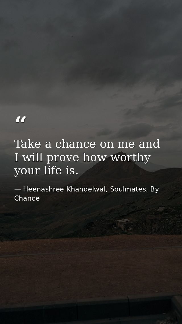 Take a chance on me and I will prove how worthy your life is. — Heenashree Khandelwal, Soulmates, By Chance