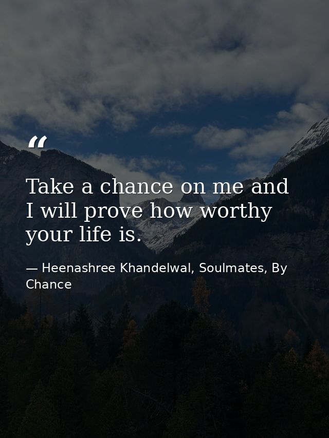 Take a chance on me and I will prove how worthy your life is. — Heenashree Khandelwal, Soulmates, By Chance