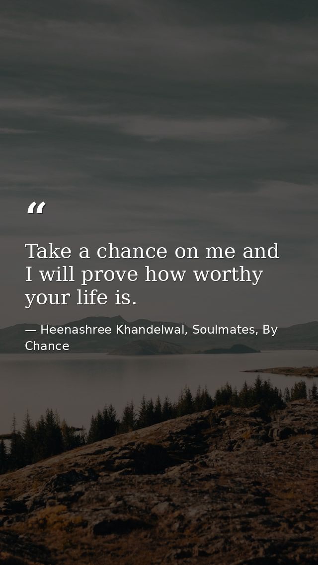 Take a chance on me and I will prove how worthy your life is. — Heenashree Khandelwal, Soulmates, By Chance