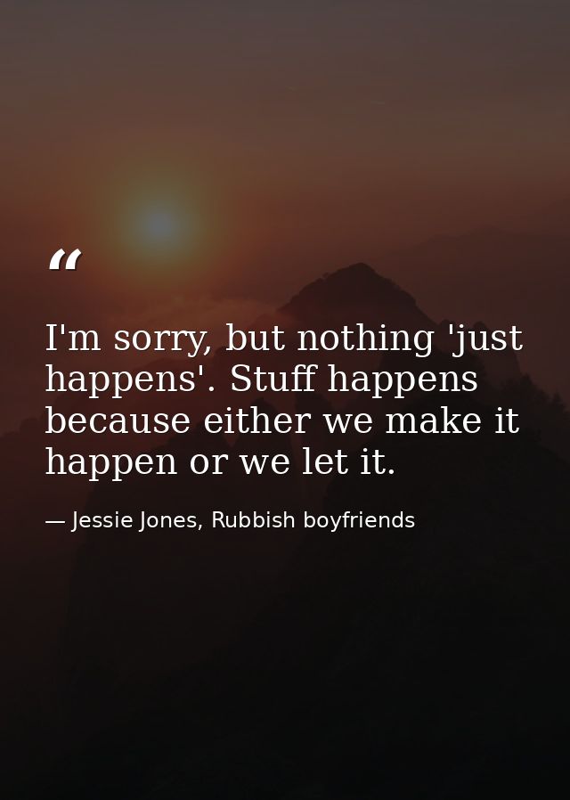 I'm sorry, but nothing 'just happens'. Stuff happens because either we make it happen or we let it. — Jessie Jones, Rubbish boyfriends