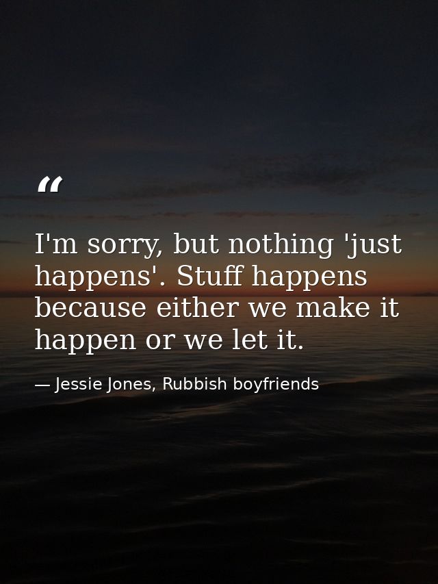 I'm sorry, but nothing 'just happens'. Stuff happens because either we make it happen or we let it. — Jessie Jones, Rubbish boyfriends