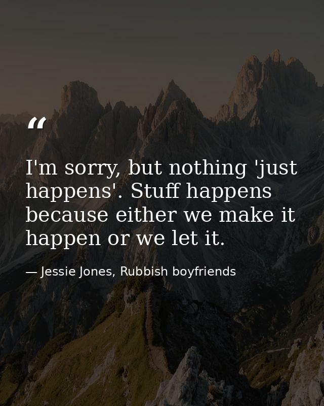 I'm sorry, but nothing 'just happens'. Stuff happens because either we make it happen or we let it. — Jessie Jones, Rubbish boyfriends