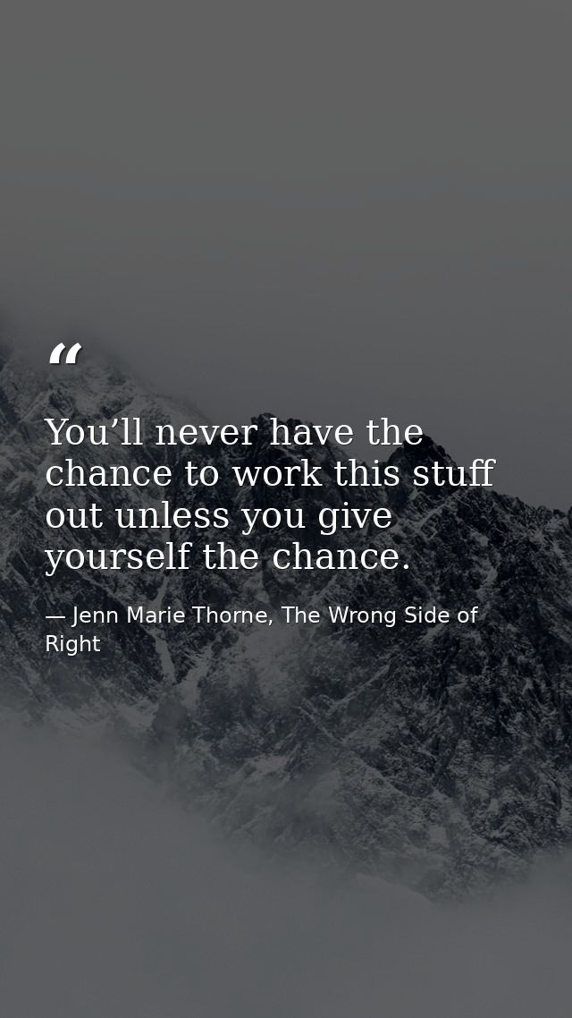 You’ll never have the chance to work this stuff out unless you give yourself the chance. — Jenn Marie Thorne, The Wrong Side of Right
