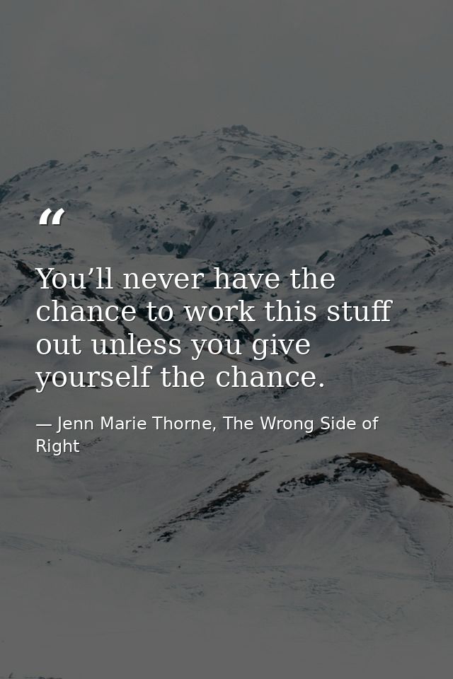 You’ll never have the chance to work this stuff out unless you give yourself the chance. — Jenn Marie Thorne, The Wrong Side of Right