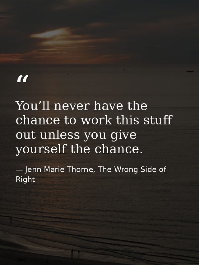 You’ll never have the chance to work this stuff out unless you give yourself the chance. — Jenn Marie Thorne, The Wrong Side of Right