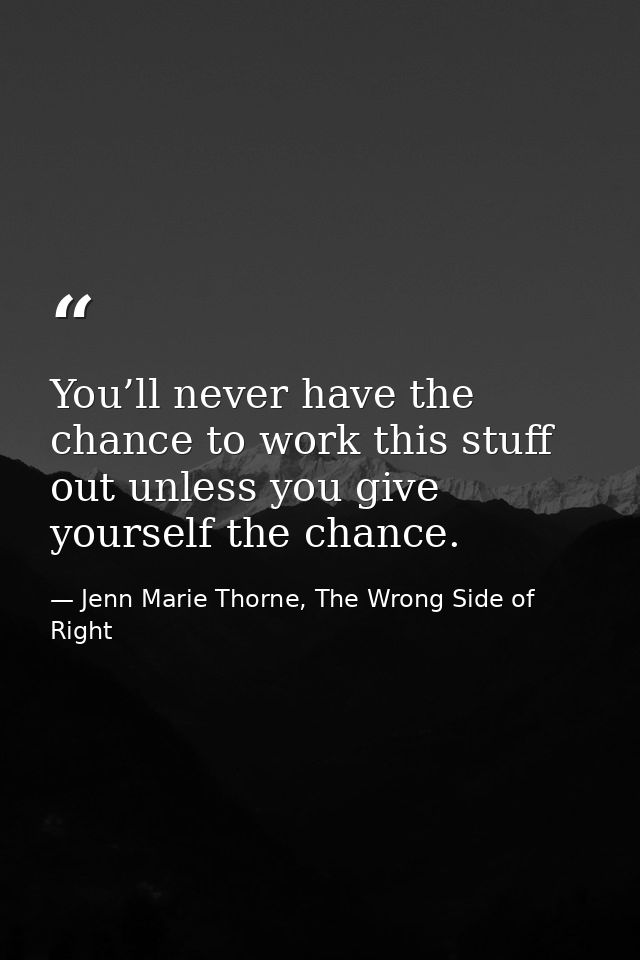 You’ll never have the chance to work this stuff out unless you give yourself the chance. — Jenn Marie Thorne, The Wrong Side of Right