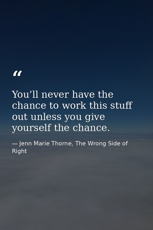 You’ll never have the chance to work this stuff out unless you give yourself the chance. — Jenn Marie Thorne, The Wrong Side of Right