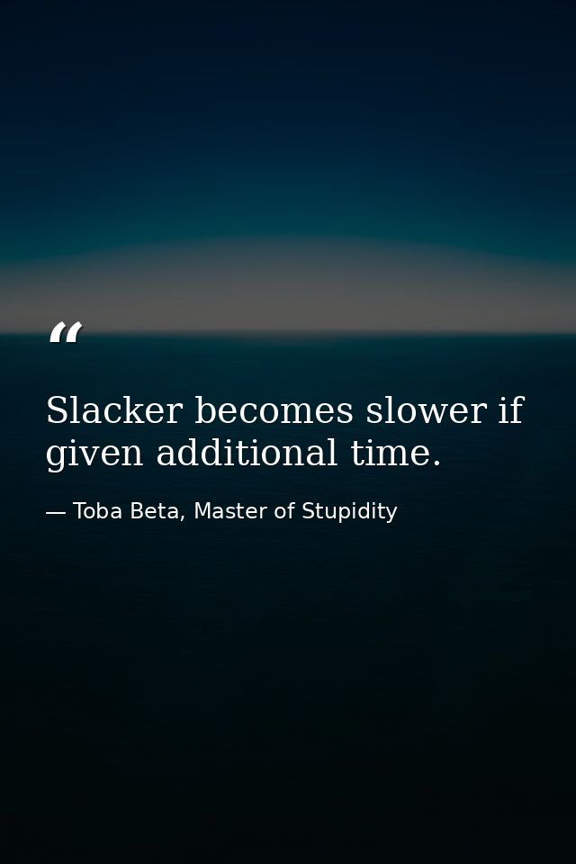 Slacker becomes slower if given additional time. — Toba Beta, Master of Stupidity