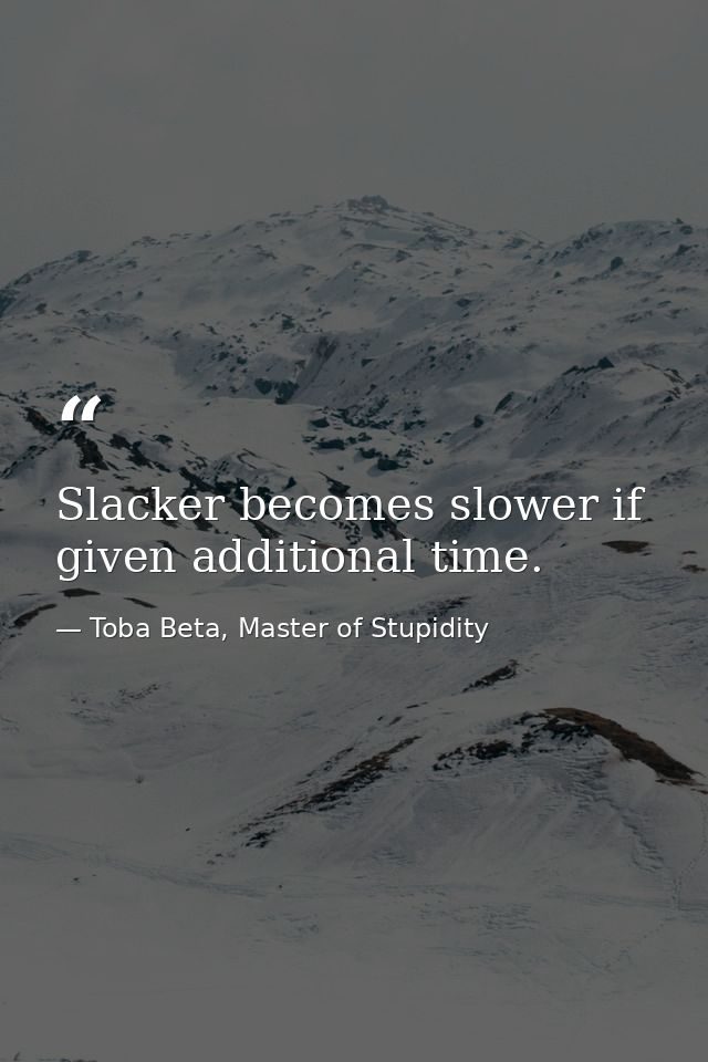 Slacker becomes slower if given additional time. — Toba Beta, Master of Stupidity