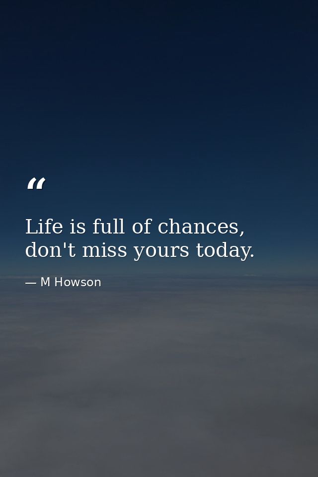 Life is full of chances, don't miss yours today. — M Howson