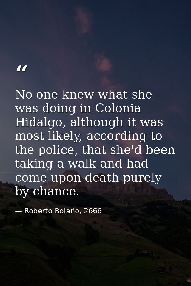 No one knew what she was doing in Colonia Hidalgo, although it was most likely, according to the police, that she'd been — Roberto Bolaño, 2666