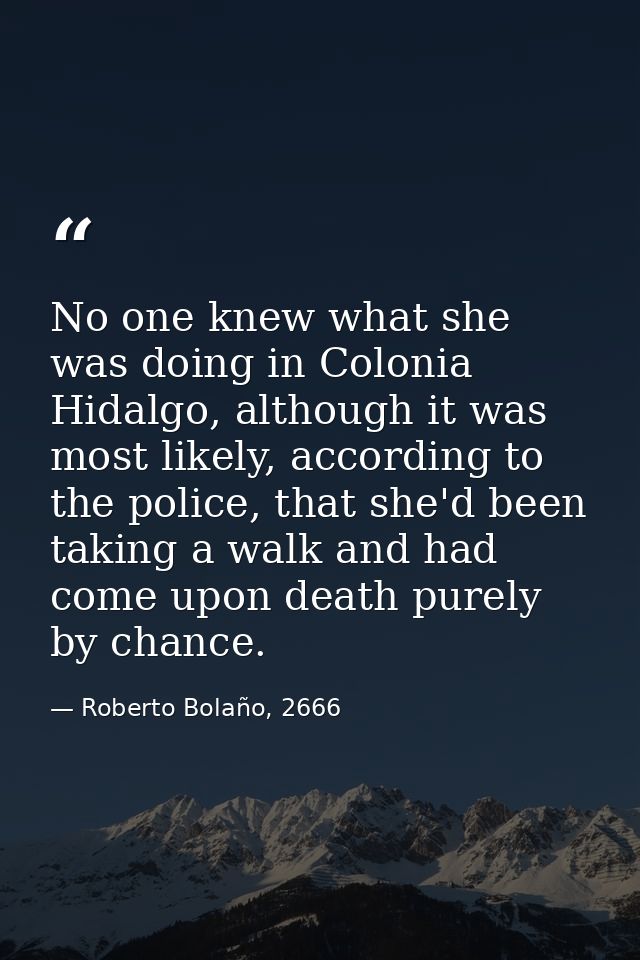 No one knew what she was doing in Colonia Hidalgo, although it was most likely, according to the police, that she'd been — Roberto Bolaño, 2666