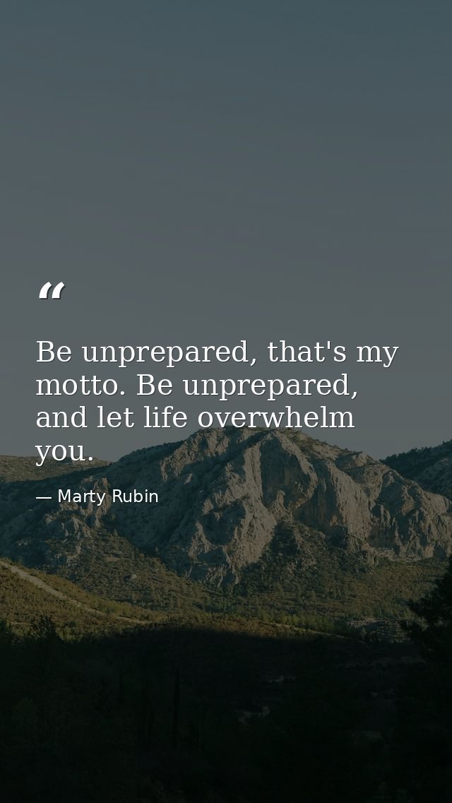 Be unprepared, that's my motto. Be unprepared, and let life overwhelm you. — Marty Rubin