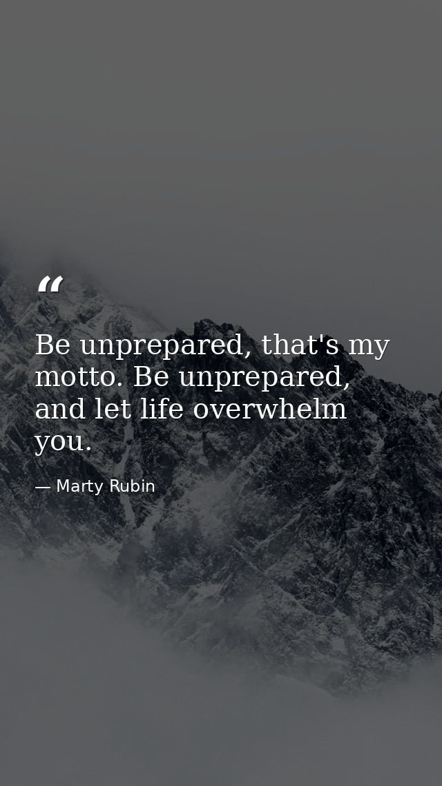 Be unprepared, that's my motto. Be unprepared, and let life overwhelm you. — Marty Rubin
