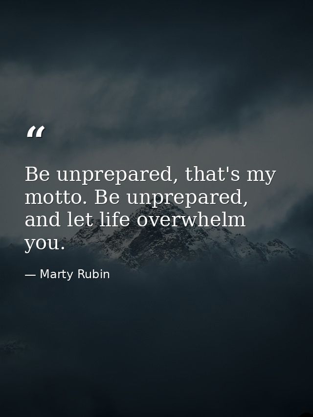 Be unprepared, that's my motto. Be unprepared, and let life overwhelm you. — Marty Rubin