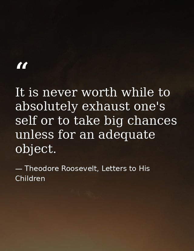 It is never worth while to absolutely exhaust one's self or to take big chances unless for an adequate object. — Theodore Roosevelt, Letters to His Children