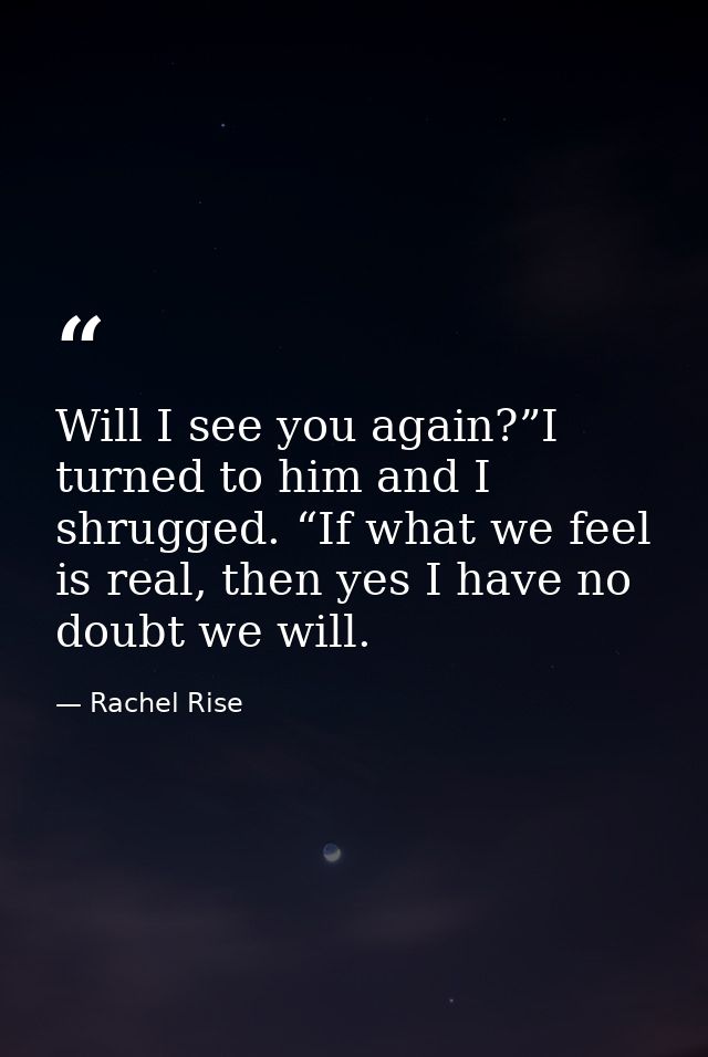 Will I see you again?”I turned to him and I shrugged. “If what we feel is real, then yes I have no doubt we will. — Rachel Rise