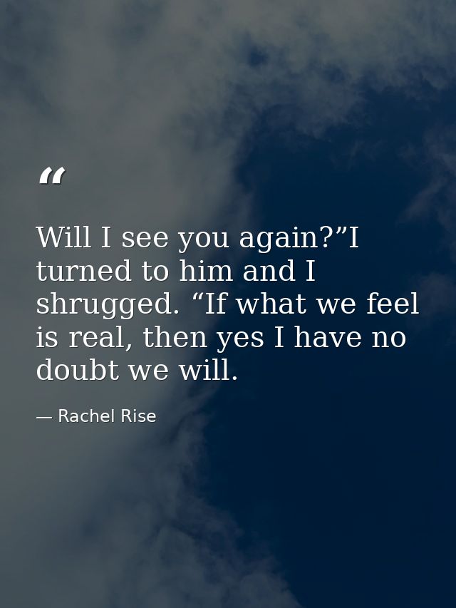 Will I see you again?”I turned to him and I shrugged. “If what we feel is real, then yes I have no doubt we will. — Rachel Rise