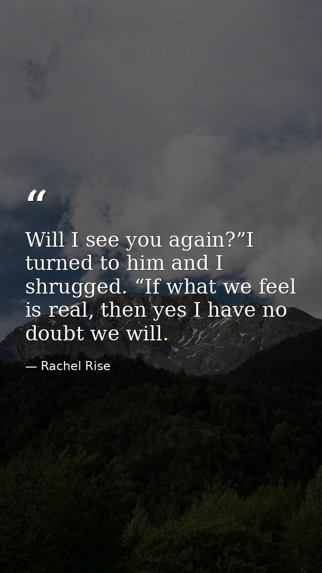 Will I see you again?”I turned to him and I shrugged. “If what we feel is real, then yes I have no doubt we will. — Rachel Rise