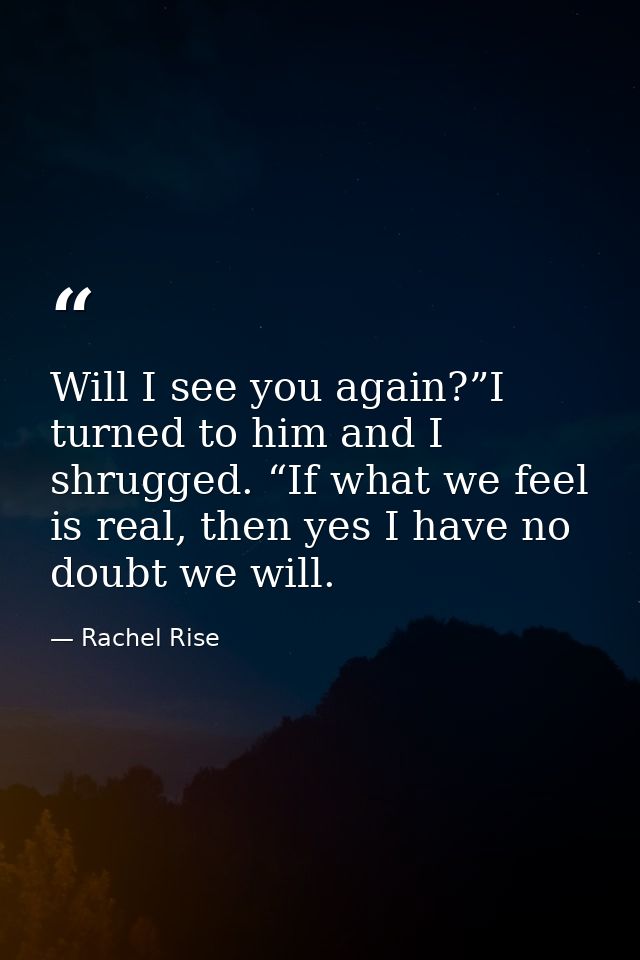 Will I see you again?”I turned to him and I shrugged. “If what we feel is real, then yes I have no doubt we will. — Rachel Rise