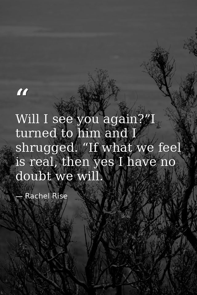 Will I see you again?”I turned to him and I shrugged. “If what we feel is real, then yes I have no doubt we will. — Rachel Rise