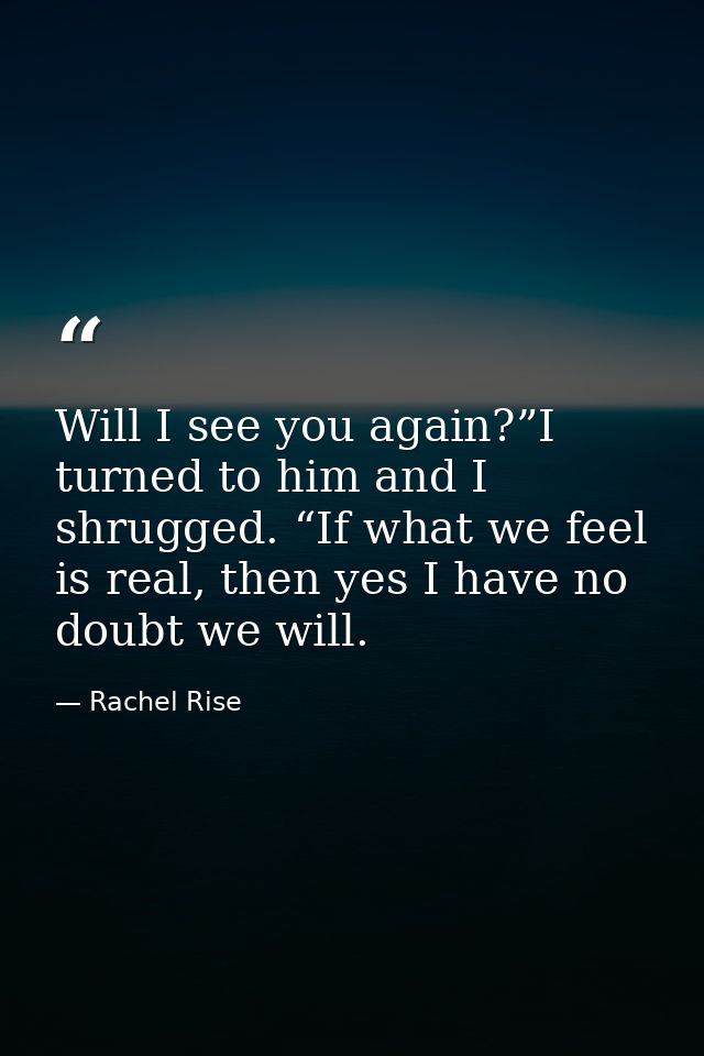 Will I see you again?”I turned to him and I shrugged. “If what we feel is real, then yes I have no doubt we will. — Rachel Rise